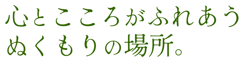 心とこころがふれあう ぬくもりの場所